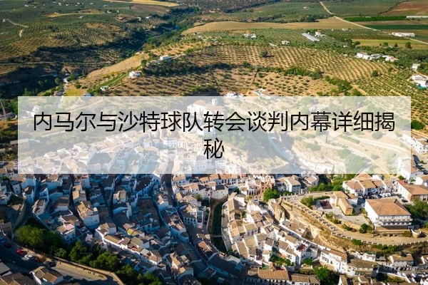内马尔与沙特球队转会谈判内幕详细揭秘
