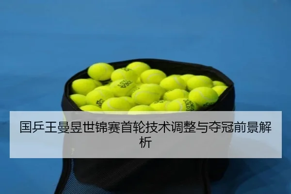 国乒王曼昱世锦赛首轮技术调整与夺冠前景解析
